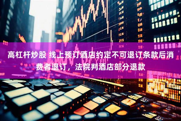 高杠杆炒股 线上预订酒店约定不可退订条款后消费者退订，法院判酒店部分退款