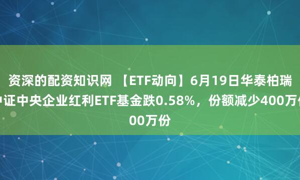 资深的配资知识网 【ETF动向】6月19日华泰柏瑞中证中央企业红利ETF基金跌0.58%，份额减少400万份