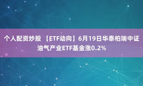 个人配资炒股 【ETF动向】6月19日华泰柏瑞中证油气产业ETF基金涨0.2%