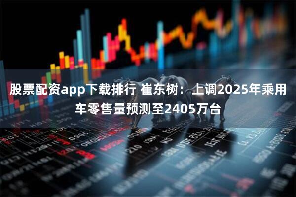 股票配资app下载排行 崔东树：上调2025年乘用车零售量预测至2405万台