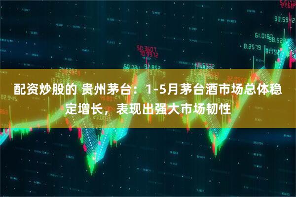 配资炒股的 贵州茅台：1-5月茅台酒市场总体稳定增长，表现出强大市场韧性