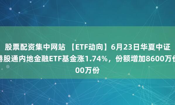 股票配资集中网站 【ETF动向】6月23日华夏中证港股通内地金融ETF基金涨1.74%，份额增加8600万份