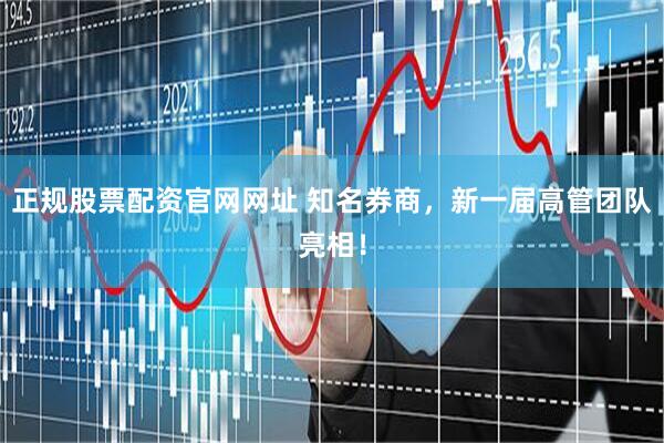 正规股票配资官网网址 知名券商，新一届高管团队亮相！