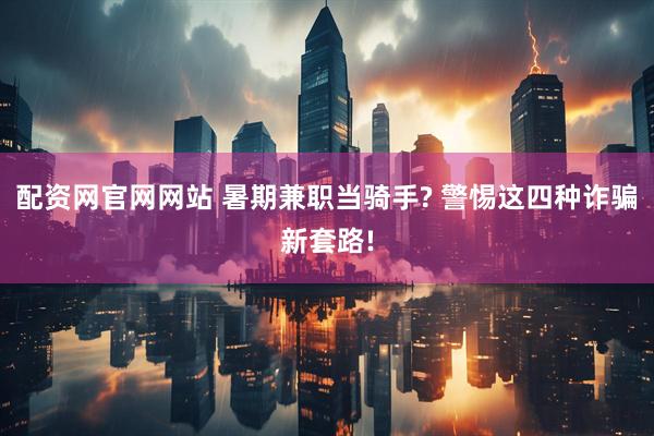 配资网官网网站 暑期兼职当骑手? 警惕这四种诈骗新套路!