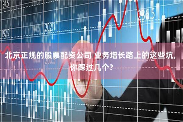 北京正规的股票配资公司 业务增长路上的这些坑, 你踩过几个?