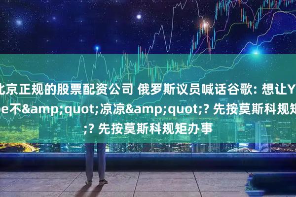 北京正规的股票配资公司 俄罗斯议员喊话谷歌: 想让YouTube不&quot;凉凉&quot;? 先按莫斯科规矩办事