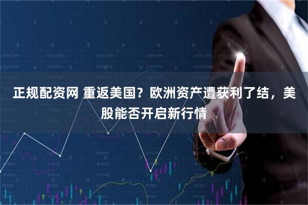 正规配资网 重返美国？欧洲资产遭获利了结，美股能否开启新行情