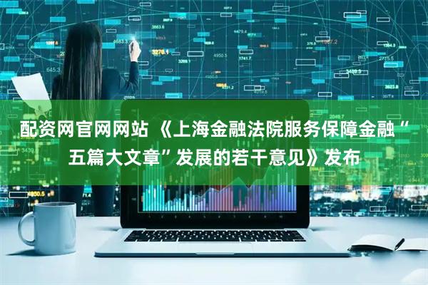 配资网官网网站 《上海金融法院服务保障金融“五篇大文章”发展的若干意见》发布