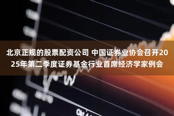 北京正规的股票配资公司 中国证券业协会召开2025年第二季度证券基金行业首席经济学家例会