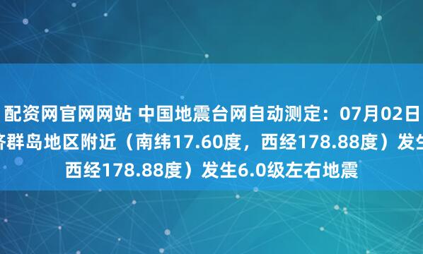 配资网官网网站 中国地震台网自动测定：07月02日15时15分在斐济群岛地区附近（南纬17.60度，西经178.88度）发生6.0级左右地震