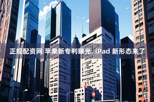 正规配资网 苹果新专利曝光, iPad 新形态来了