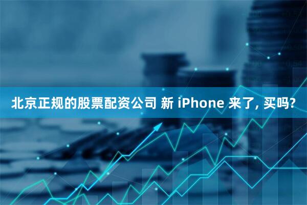 北京正规的股票配资公司 新 iPhone 来了, 买吗?