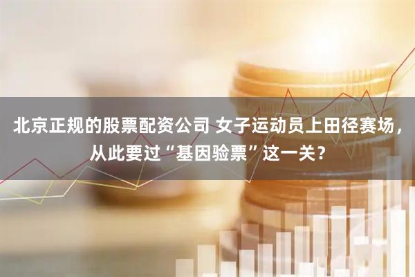 北京正规的股票配资公司 女子运动员上田径赛场，从此要过“基因验票”这一关？