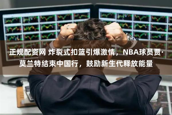 正规配资网 炸裂式扣篮引爆激情，NBA球员贾·莫兰特结束中国行，鼓励新生代释放能量