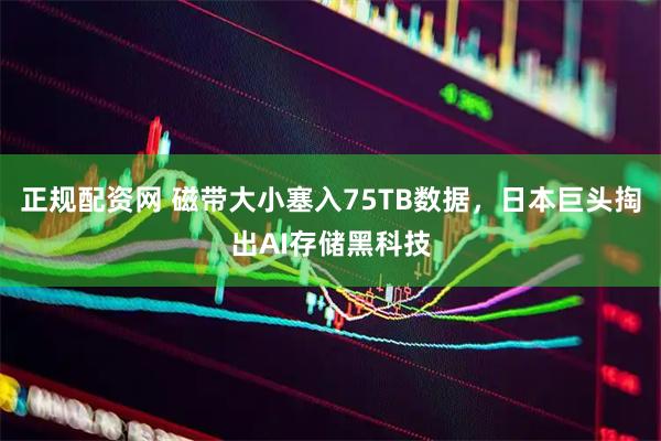正规配资网 磁带大小塞入75TB数据，日本巨头掏出AI存储黑科技