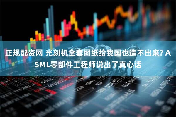 正规配资网 光刻机全套图纸给我国也造不出来? ASML零部件工程师说出了真心话