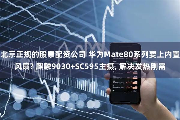 北京正规的股票配资公司 华为Mate80系列要上内置风扇? 麒麟9030+SC595主摄, 解决发热刚需