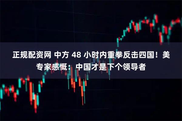 正规配资网 中方 48 小时内重拳反击四国！美专家感慨：中国才是下个领导者