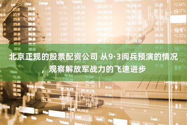 北京正规的股票配资公司 从9·3阅兵预演的情况，观察解放军战力的飞速进步