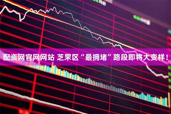 配资网官网网站 芝罘区“最拥堵”路段即将大变样！