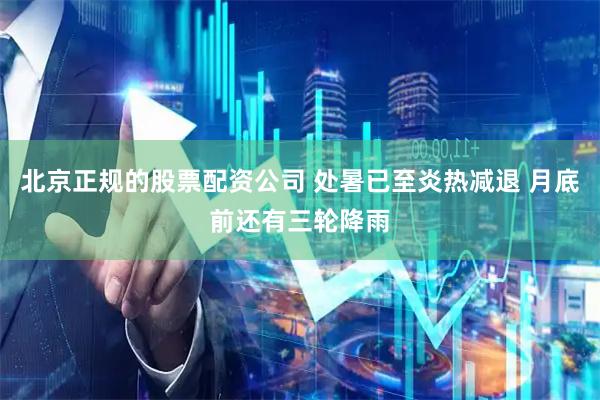 北京正规的股票配资公司 处暑已至炎热减退 月底前还有三轮降雨