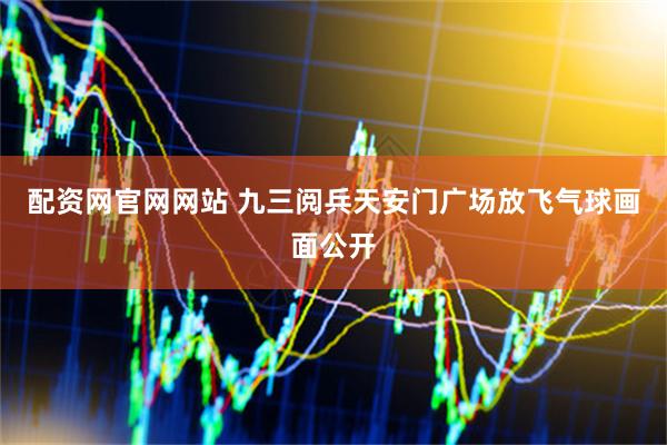配资网官网网站 九三阅兵天安门广场放飞气球画面公开