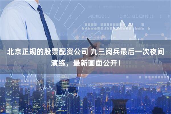 北京正规的股票配资公司 九三阅兵最后一次夜间演练，最新画面公开！
