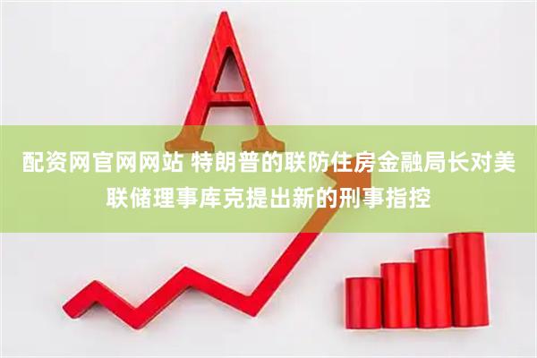 配资网官网网站 特朗普的联防住房金融局长对美联储理事库克提出新的刑事指控