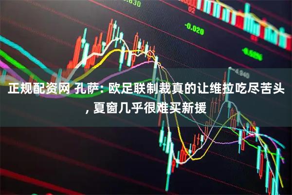 正规配资网 孔萨: 欧足联制裁真的让维拉吃尽苦头, 夏窗几乎很难买新援