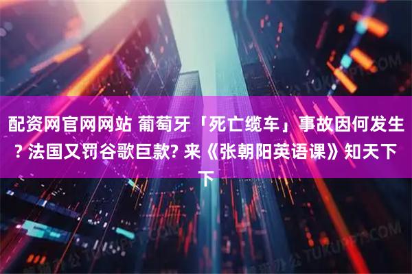 配资网官网网站 葡萄牙「死亡缆车」事故因何发生? 法国又罚谷歌巨款? 来《张朝阳英语课》知天下