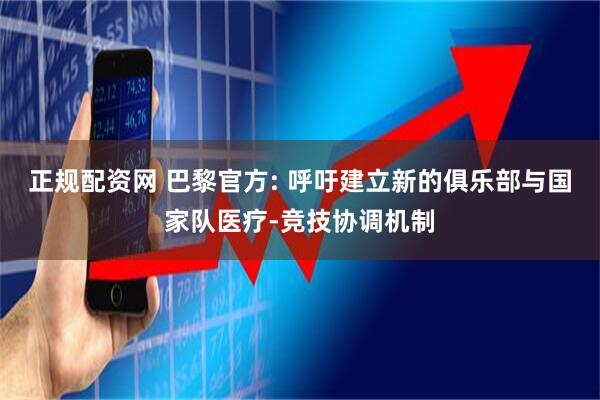 正规配资网 巴黎官方: 呼吁建立新的俱乐部与国家队医疗-竞技协调机制