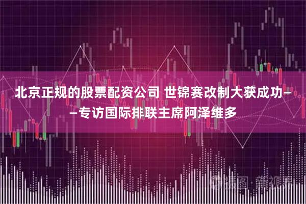 北京正规的股票配资公司 世锦赛改制大获成功——专访国际排联主席阿泽维多