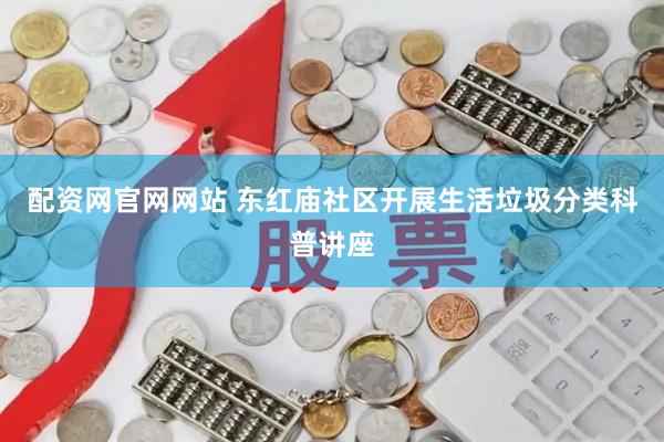 配资网官网网站 东红庙社区开展生活垃圾分类科普讲座