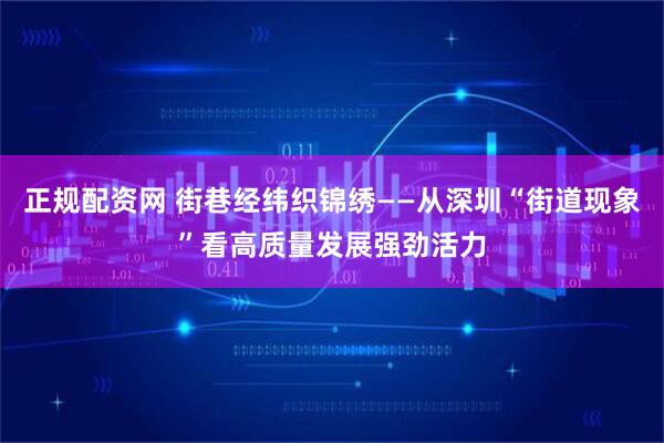 正规配资网 街巷经纬织锦绣——从深圳“街道现象”看高质量发展强劲活力