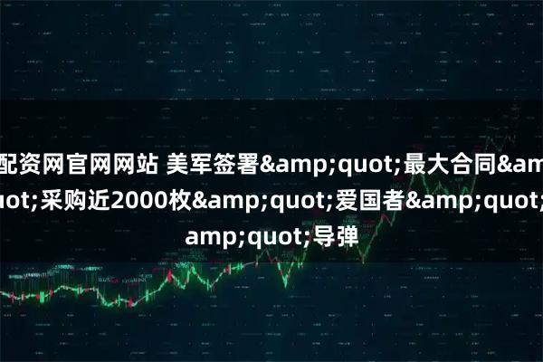 配资网官网网站 美军签署&quot;最大合同&quot;采购近2000枚&quot;爱国者&quot;导弹