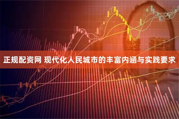 正规配资网 现代化人民城市的丰富内涵与实践要求