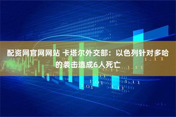 配资网官网网站 卡塔尔外交部：以色列针对多哈的袭击造成6人死亡