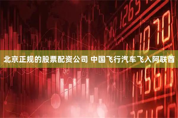 北京正规的股票配资公司 中国飞行汽车飞入阿联酋