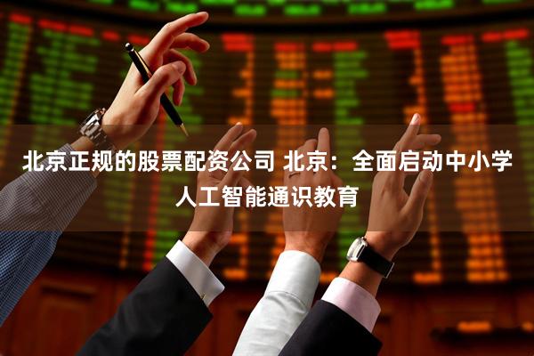 北京正规的股票配资公司 北京：全面启动中小学人工智能通识教育