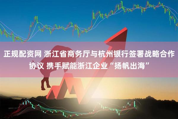 正规配资网 浙江省商务厅与杭州银行签署战略合作协议 携手赋能浙江企业“扬帆出海”