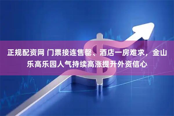 正规配资网 门票接连售罄、酒店一房难求，金山乐高乐园人气持续高涨提升外资信心