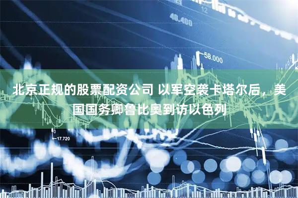 北京正规的股票配资公司 以军空袭卡塔尔后，美国国务卿鲁比奥到访以色列
