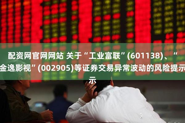 配资网官网网站 关于“工业富联”(601138)、“金逸影视”(002905)等证券交易异常波动的风险提示
