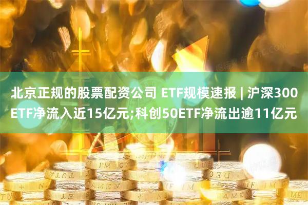 北京正规的股票配资公司 ETF规模速报 | 沪深300ETF净流入近15亿元;科创50ETF净流出逾11亿元