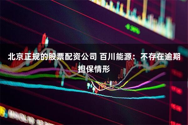 北京正规的股票配资公司 百川能源：不存在逾期担保情形