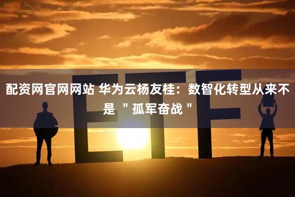 配资网官网网站 华为云杨友桂：数智化转型从来不是 ＂孤军奋战＂