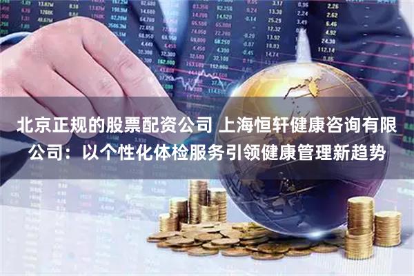 北京正规的股票配资公司 上海恒轩健康咨询有限公司:以个性化体检服务引领健康管理新趋势