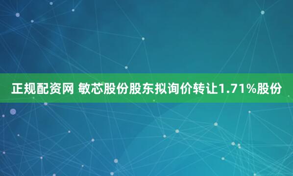 正规配资网 敏芯股份股东拟询价转让1.71%股份