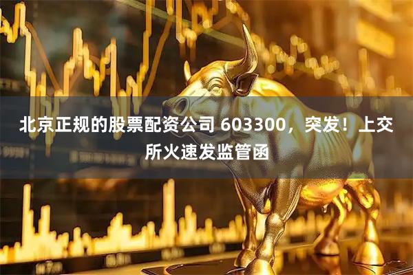 北京正规的股票配资公司 603300，突发！上交所火速发监管函