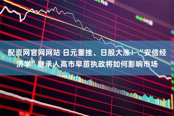 配资网官网网站 日元重挫、日股大涨！“安倍经济学”继承人高市早苗执政将如何影响市场